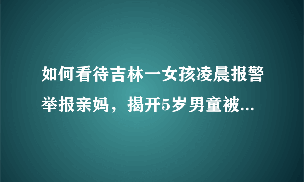 如何看待吉林一女孩凌晨报警举报亲妈，揭开5岁男童被虐致死案？