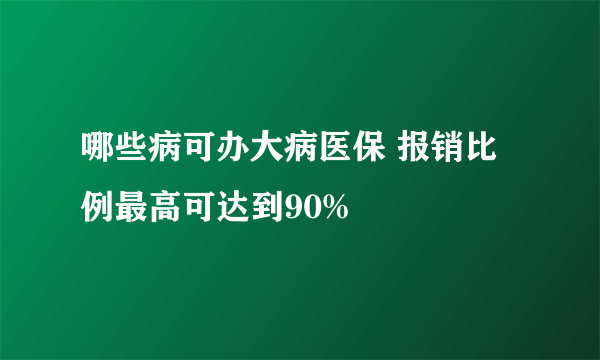 哪些病可办大病医保 报销比例最高可达到90%