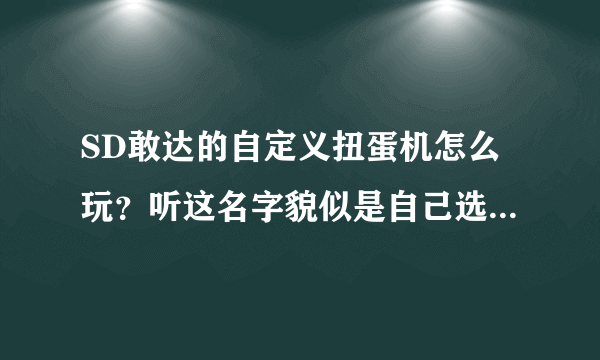 SD敢达的自定义扭蛋机怎么玩？听这名字貌似是自己选择机体放进扭蛋机？如果是的话怎么放的(有ABC限制的？)？