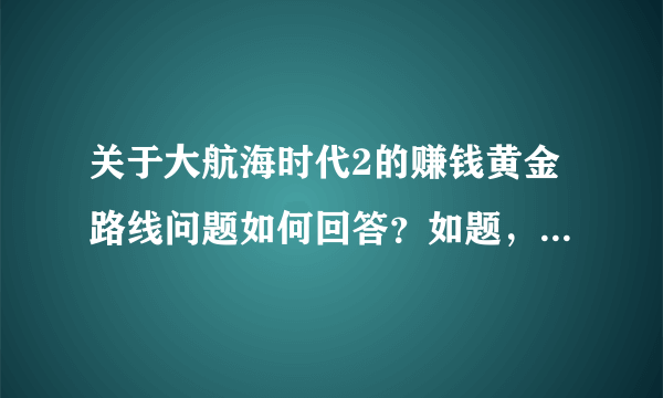 关于大航海时代2的赚钱黄金路线问题如何回答？如题，谢谢了？