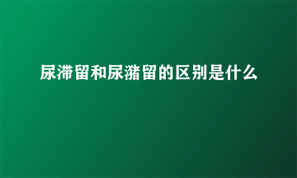 尿滞留和尿潴留的区别是什么