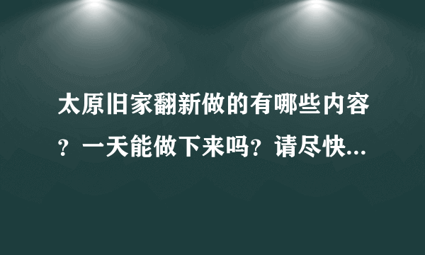 太原旧家翻新做的有哪些内容？一天能做下来吗？请尽快回答，谢谢。