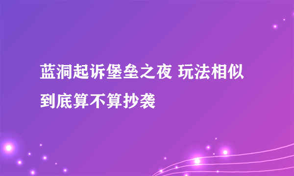 蓝洞起诉堡垒之夜 玩法相似到底算不算抄袭