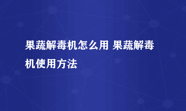 果蔬解毒机怎么用 果蔬解毒机使用方法