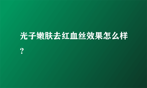 光子嫩肤去红血丝效果怎么样？