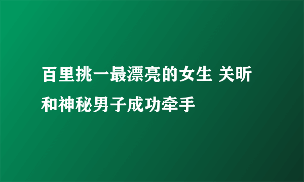 百里挑一最漂亮的女生 关昕和神秘男子成功牵手