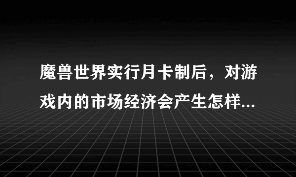 魔兽世界实行月卡制后，对游戏内的市场经济会产生怎样的影响？