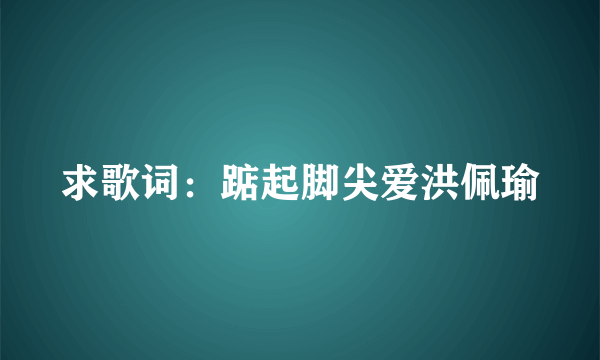 求歌词：踮起脚尖爱洪佩瑜