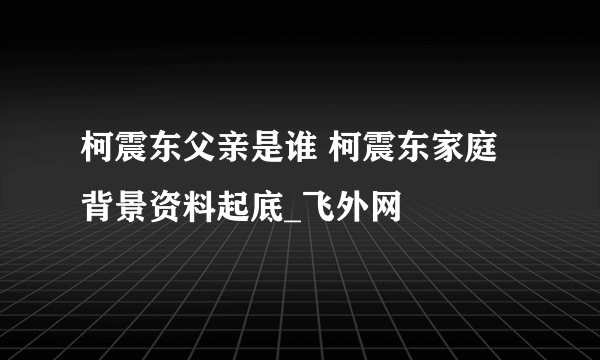 柯震东父亲是谁 柯震东家庭背景资料起底_飞外网