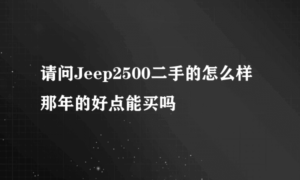 请问Jeep2500二手的怎么样那年的好点能买吗