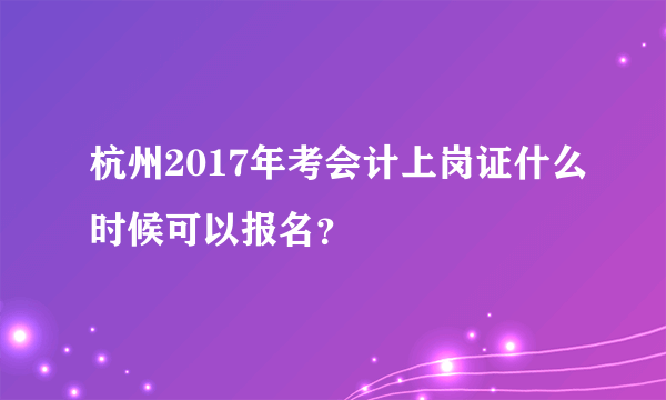 杭州2017年考会计上岗证什么时候可以报名？