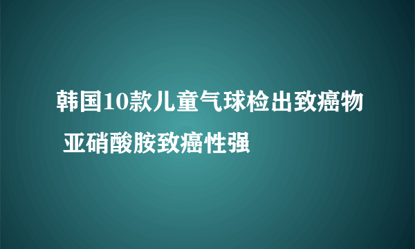 韩国10款儿童气球检出致癌物 亚硝酸胺致癌性强