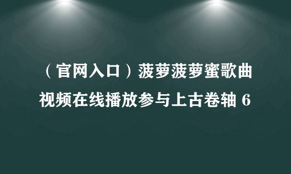 （官网入口）菠萝菠萝蜜歌曲视频在线播放参与上古卷轴 6