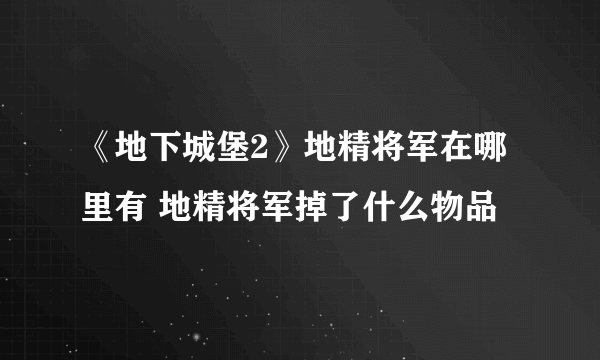 《地下城堡2》地精将军在哪里有 地精将军掉了什么物品