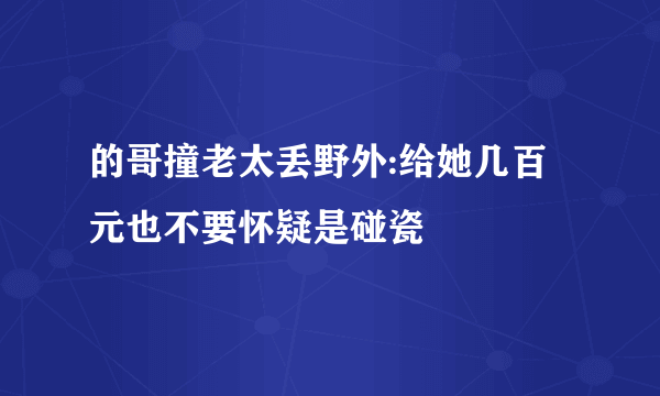 的哥撞老太丢野外:给她几百元也不要怀疑是碰瓷