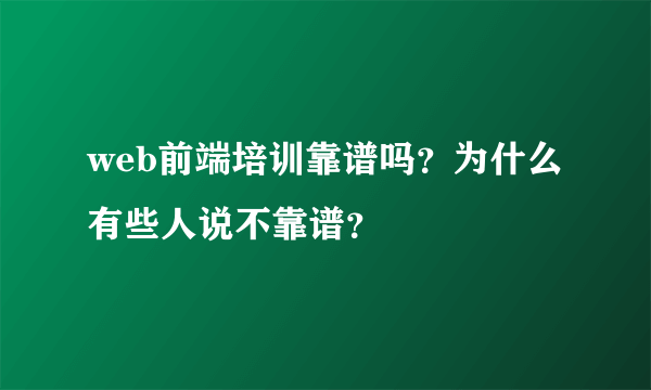 web前端培训靠谱吗？为什么有些人说不靠谱？