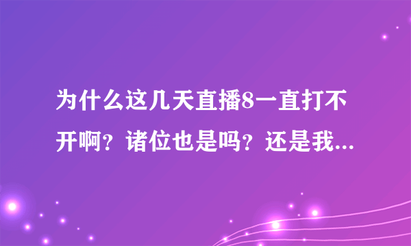 为什么这几天直播8一直打不开啊？诸位也是吗？还是我换了浏览器还是什么的？求高手赐教！