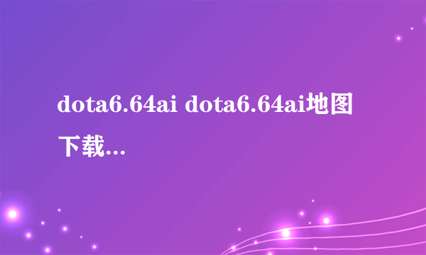 dota6.64ai dota6.64ai地图下载 dota6.64ai中文版下载