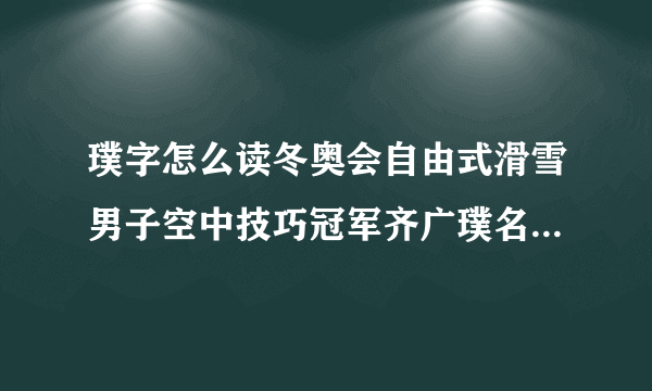 璞字怎么读冬奥会自由式滑雪男子空中技巧冠军齐广璞名字拼音_飞外教育