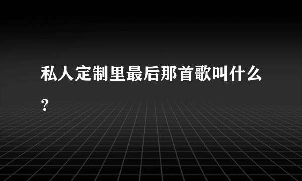 私人定制里最后那首歌叫什么？