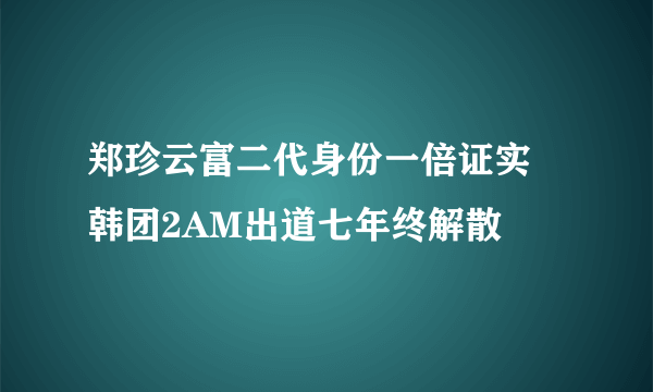 郑珍云富二代身份一倍证实 韩团2AM出道七年终解散