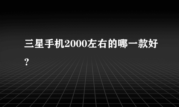 三星手机2000左右的哪一款好？