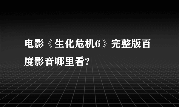 电影《生化危机6》完整版百度影音哪里看?