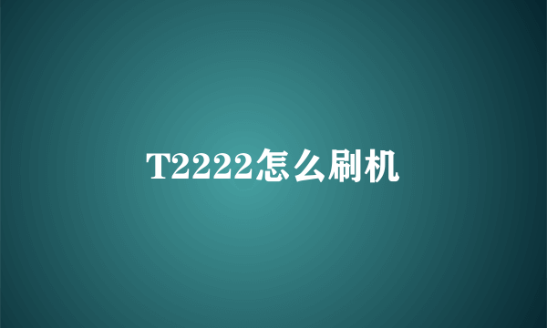 T2222怎么刷机