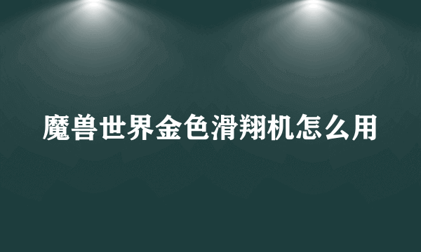 魔兽世界金色滑翔机怎么用