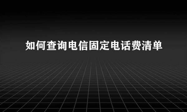 如何查询电信固定电话费清单