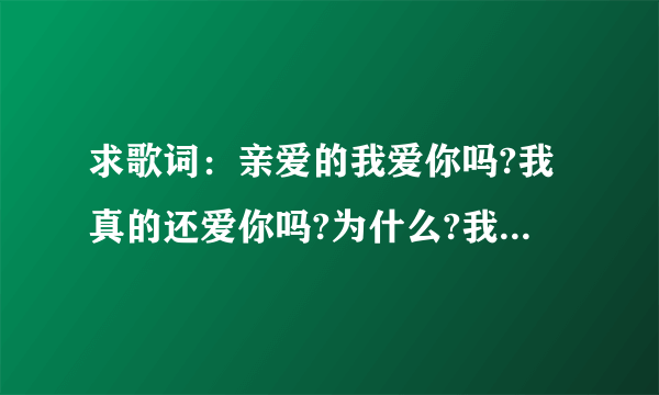 求歌词：亲爱的我爱你吗?我真的还爱你吗?为什么?我会觉得好孤独