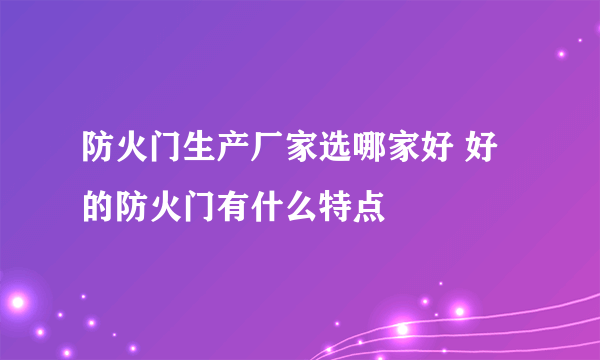 防火门生产厂家选哪家好 好的防火门有什么特点