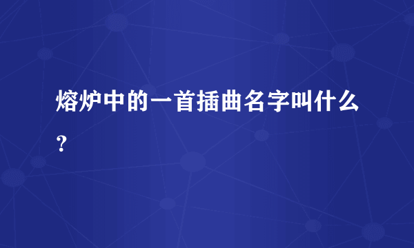 熔炉中的一首插曲名字叫什么？