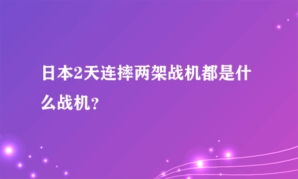 日本2天连摔两架战机都是什么战机？