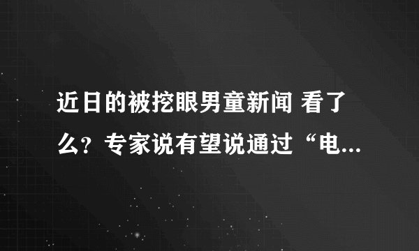 近日的被挖眼男童新闻 看了么？专家说有望说通过“电子眼”恢复视力 有这种技术么？