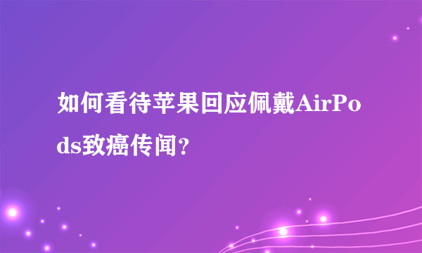 如何看待苹果回应佩戴AirPods致癌传闻？