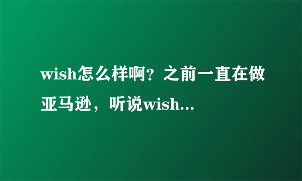 wish怎么样啊？之前一直在做亚马逊，听说wish不错想尝试一下？