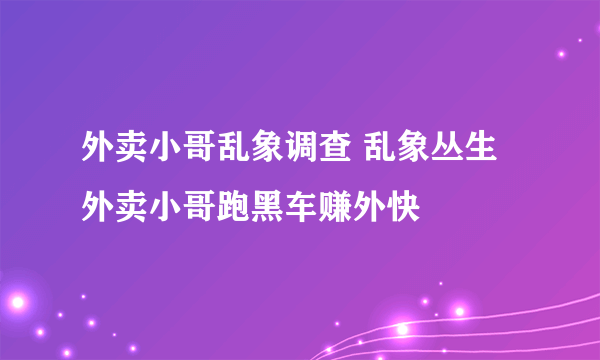 外卖小哥乱象调查 乱象丛生外卖小哥跑黑车赚外快