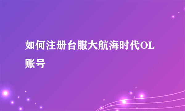 如何注册台服大航海时代OL账号