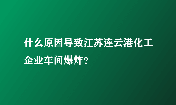 什么原因导致江苏连云港化工企业车间爆炸？