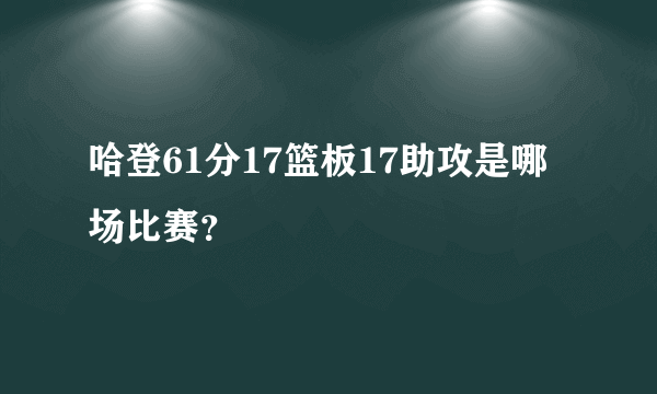 哈登61分17篮板17助攻是哪场比赛？