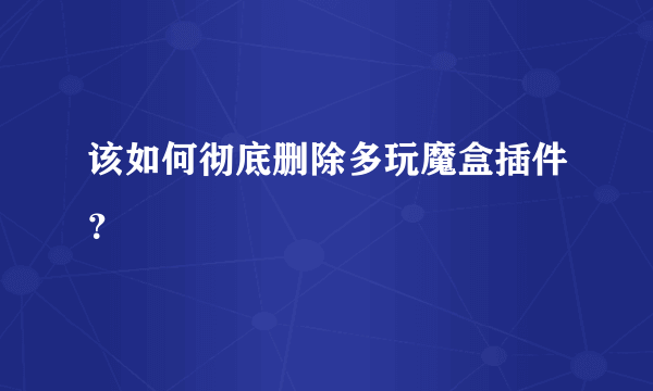 该如何彻底删除多玩魔盒插件？