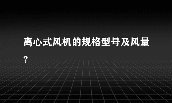 离心式风机的规格型号及风量？