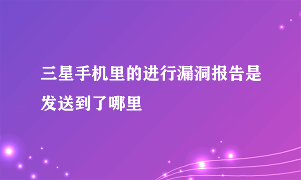 三星手机里的进行漏洞报告是发送到了哪里