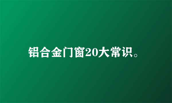 铝合金门窗20大常识。