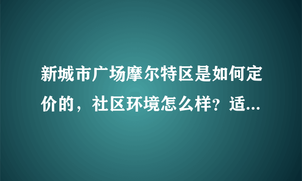 新城市广场摩尔特区是如何定价的，社区环境怎么样？适合一家五口住吗？