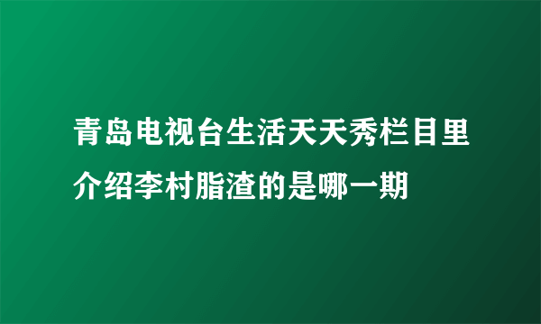 青岛电视台生活天天秀栏目里介绍李村脂渣的是哪一期