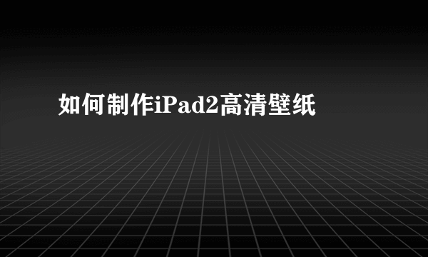 如何制作iPad2高清壁纸