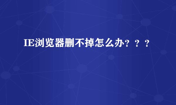 IE浏览器删不掉怎么办？？？