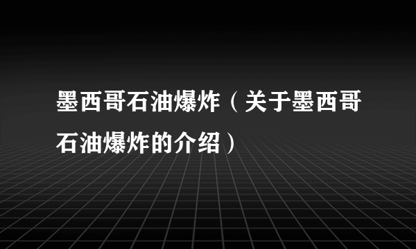 墨西哥石油爆炸（关于墨西哥石油爆炸的介绍）